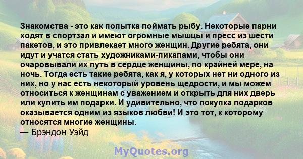 Знакомства - это как попытка поймать рыбу. Некоторые парни ходят в спортзал и имеют огромные мышцы и пресс из шести пакетов, и это привлекает много женщин. Другие ребята, они идут и учатся стать художниками-пикапами,