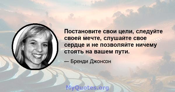 Постановите свои цели, следуйте своей мечте, слушайте свое сердце и не позволяйте ничему стоять на вашем пути.