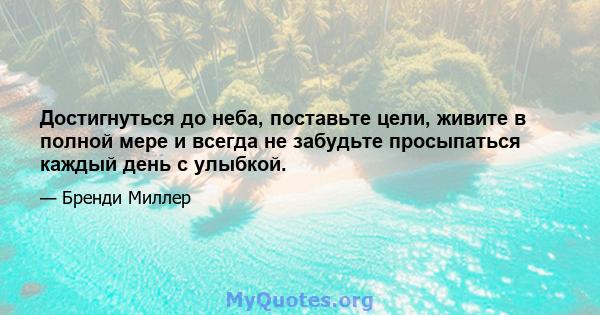 Достигнуться до неба, поставьте цели, живите в полной мере и всегда не забудьте просыпаться каждый день с улыбкой.