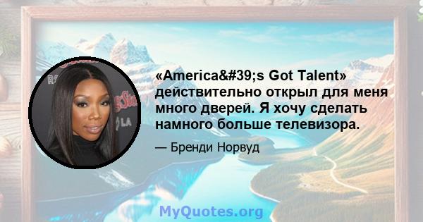 «America's Got Talent» действительно открыл для меня много дверей. Я хочу сделать намного больше телевизора.