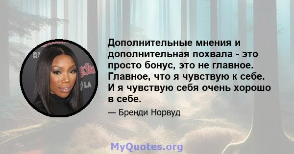 Дополнительные мнения и дополнительная похвала - это просто бонус, это не главное. Главное, что я чувствую к себе. И я чувствую себя очень хорошо в себе.