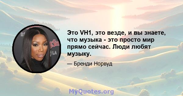 Это VH1, это везде, и вы знаете, что музыка - это просто мир прямо сейчас. Люди любят музыку.