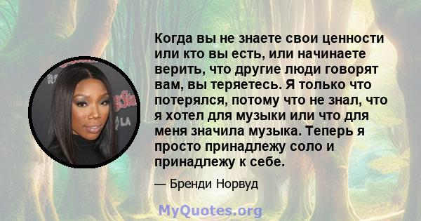 Когда вы не знаете свои ценности или кто вы есть, или начинаете верить, что другие люди говорят вам, вы теряетесь. Я только что потерялся, потому что не знал, что я хотел для музыки или что для меня значила музыка.