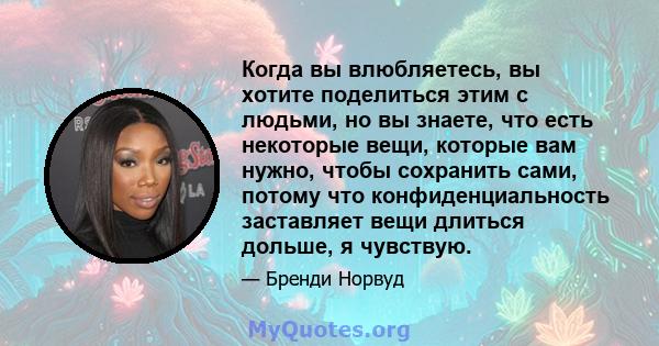 Когда вы влюбляетесь, вы хотите поделиться этим с людьми, но вы знаете, что есть некоторые вещи, которые вам нужно, чтобы сохранить сами, потому что конфиденциальность заставляет вещи длиться дольше, я чувствую.