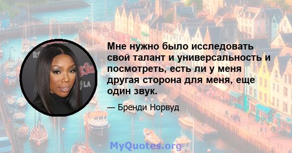 Мне нужно было исследовать свой талант и универсальность и посмотреть, есть ли у меня другая сторона для меня, еще один звук.