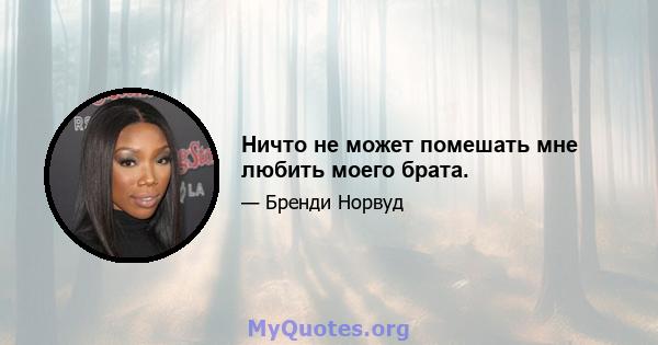 Ничто не может помешать мне любить моего брата.