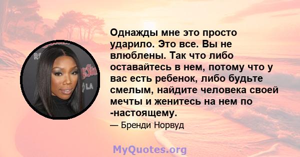 Однажды мне это просто ударило. Это все. Вы не влюблены. Так что либо оставайтесь в нем, потому что у вас есть ребенок, либо будьте смелым, найдите человека своей мечты и женитесь на нем по -настоящему.