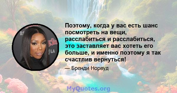 Поэтому, когда у вас есть шанс посмотреть на вещи, расслабиться и расслабиться, это заставляет вас хотеть его больше, и именно поэтому я так счастлив вернуться!