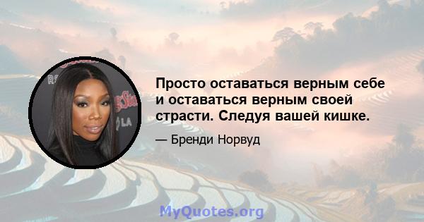 Просто оставаться верным себе и оставаться верным своей страсти. Следуя вашей кишке.