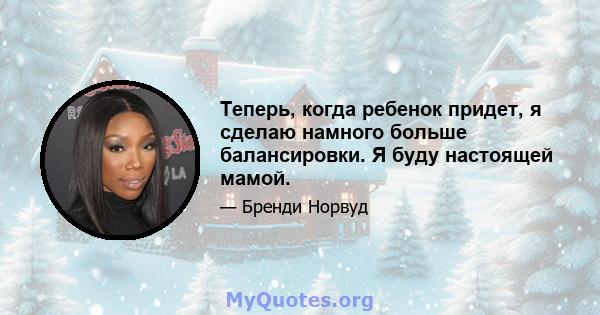 Теперь, когда ребенок придет, я сделаю намного больше балансировки. Я буду настоящей мамой.