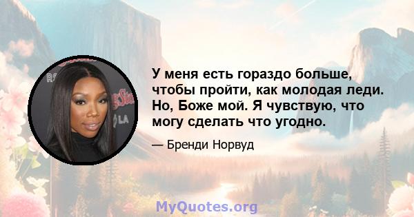 У меня есть гораздо больше, чтобы пройти, как молодая леди. Но, Боже мой. Я чувствую, что могу сделать что угодно.