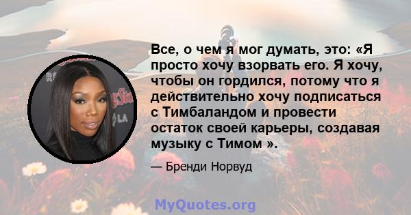 Все, о чем я мог думать, это: «Я просто хочу взорвать его. Я хочу, чтобы он гордился, потому что я действительно хочу подписаться с Тимбаландом и провести остаток своей карьеры, создавая музыку с Тимом ».