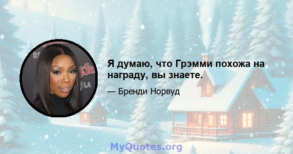 Я думаю, что Грэмми похожа на награду, вы знаете.