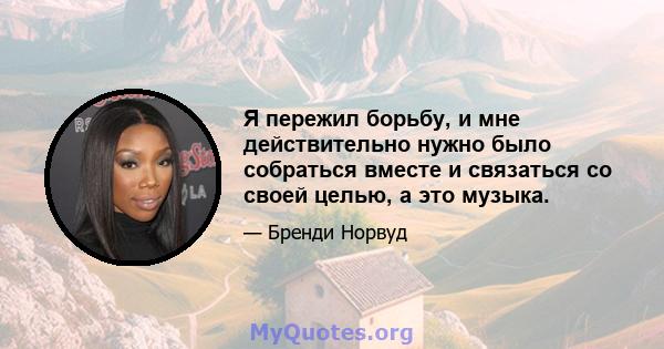 Я пережил борьбу, и мне действительно нужно было собраться вместе и связаться со своей целью, а это музыка.