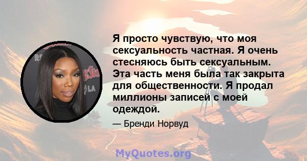 Я просто чувствую, что моя сексуальность частная. Я очень стесняюсь быть сексуальным. Эта часть меня была так закрыта для общественности. Я продал миллионы записей с моей одеждой.