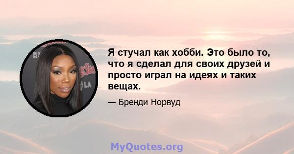 Я стучал как хобби. Это было то, что я сделал для своих друзей и просто играл на идеях и таких вещах.