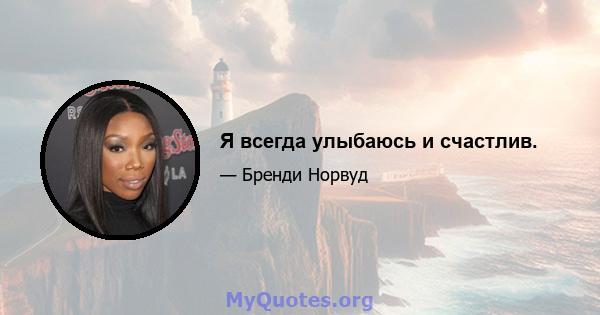 Я всегда улыбаюсь и счастлив.