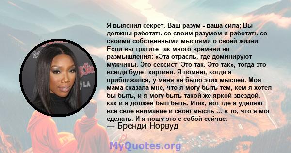 Я выяснил секрет. Ваш разум - ваша сила; Вы должны работать со своим разумом и работать со своими собственными мыслями о своей жизни. Если вы тратите так много времени на размышления: «Эта отрасль, где доминируют