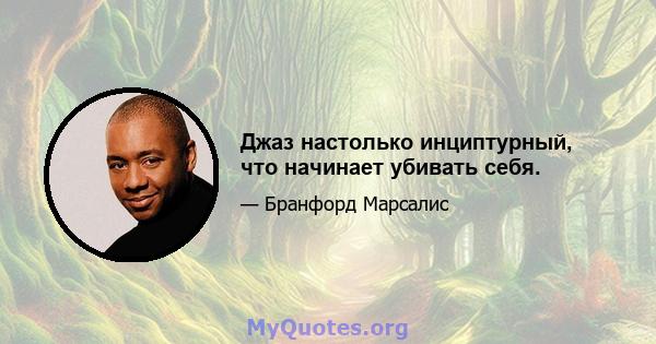 Джаз настолько инциптурный, что начинает убивать себя.