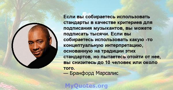 Если вы собираетесь использовать стандарты в качестве критериев для подписания музыкантов, вы можете подписать тысячи. Если вы собираетесь использовать какую -то концептуальную интерпретацию, основанную на традиции этих 