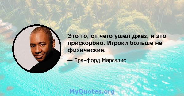 Это то, от чего ушел джаз, и это прискорбно. Игроки больше не физические.