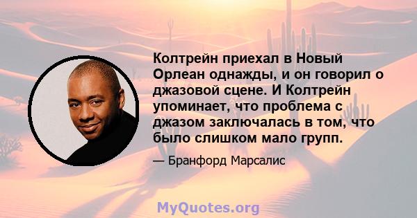 Колтрейн приехал в Новый Орлеан однажды, и он говорил о джазовой сцене. И Колтрейн упоминает, что проблема с джазом заключалась в том, что было слишком мало групп.