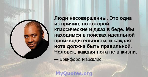 Люди несовершенны. Это одна из причин, по которой классические и джаз в беде. Мы находимся в поисках идеальной производительности, и каждая нота должна быть правильной. Человек, каждая нота не в жизни.