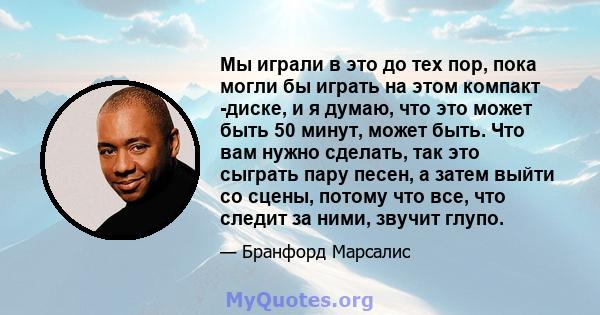 Мы играли в это до тех пор, пока могли бы играть на этом компакт -диске, и я думаю, что это может быть 50 минут, может быть. Что вам нужно сделать, так это сыграть пару песен, а затем выйти со сцены, потому что все, что 