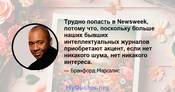 Трудно попасть в Newsweek, потому что, поскольку больше наших бывших интеллектуальных журналов приобретают акцент, если нет никакого шума, нет никакого интереса.