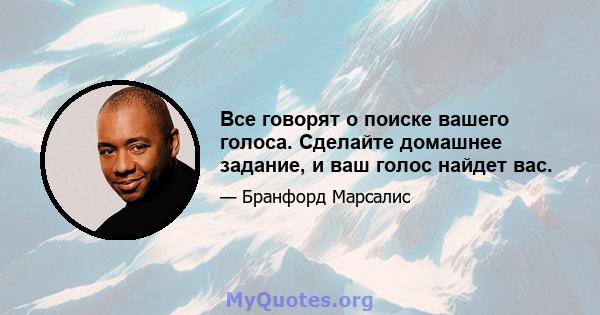 Все говорят о поиске вашего голоса. Сделайте домашнее задание, и ваш голос найдет вас.