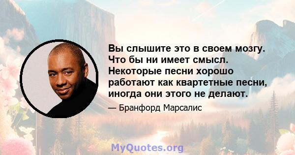 Вы слышите это в своем мозгу. Что бы ни имеет смысл. Некоторые песни хорошо работают как квартетные песни, иногда они этого не делают.