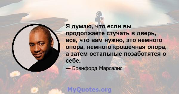 Я думаю, что если вы продолжаете стучать в дверь, все, что вам нужно, это немного опора, немного крошечная опора, а затем остальные позаботятся о себе.