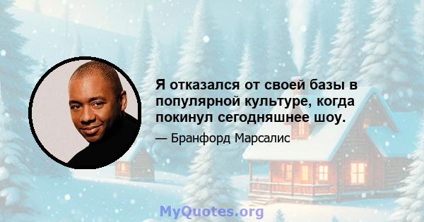 Я отказался от своей базы в популярной культуре, когда покинул сегодняшнее шоу.