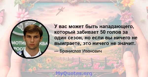 У вас может быть нападающего, который забивает 50 голов за один сезон, но если вы ничего не выиграете, это ничего не значит.