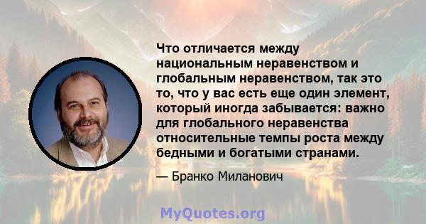 Что отличается между национальным неравенством и глобальным неравенством, так это то, что у вас есть еще один элемент, который иногда забывается: важно для глобального неравенства относительные темпы роста между бедными 