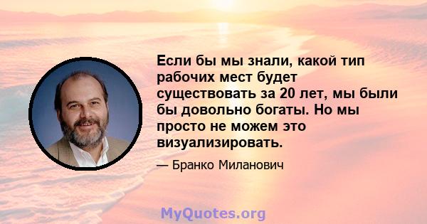 Если бы мы знали, какой тип рабочих мест будет существовать за 20 лет, мы были бы довольно богаты. Но мы просто не можем это визуализировать.