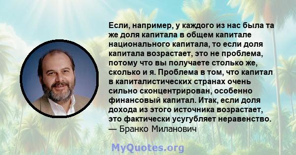 Если, например, у каждого из нас была та же доля капитала в общем капитале национального капитала, то если доля капитала возрастает, это не проблема, потому что вы получаете столько же, сколько и я. Проблема в том, что