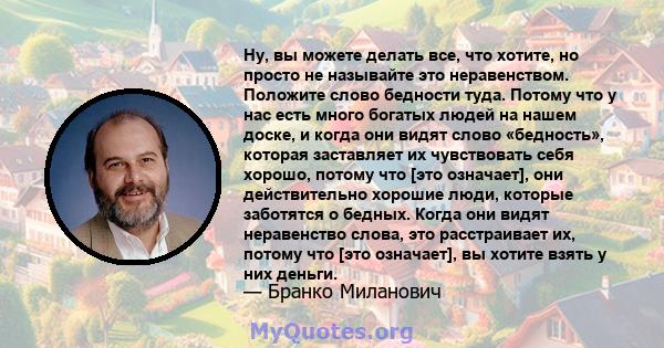 Ну, вы можете делать все, что хотите, но просто не называйте это неравенством. Положите слово бедности туда. Потому что у нас есть много богатых людей на нашем доске, и когда они видят слово «бедность», которая