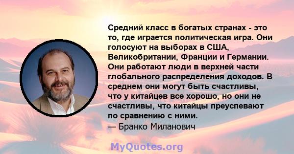 Средний класс в богатых странах - это то, где играется политическая игра. Они голосуют на выборах в США, Великобритании, Франции и Германии. Они работают люди в верхней части глобального распределения доходов. В среднем 