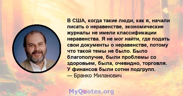 В США, когда такие люди, как я, начали писать о неравенстве, экономические журналы не имели классификации неравенства. Я не мог найти, где подать свои документы о неравенстве, потому что такой темы не было. Было