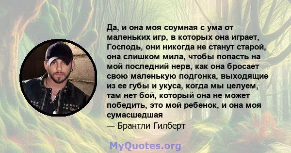 Да, и она моя соумная с ума от маленьких игр, в которых она играет, Господь, они никогда не станут старой, она слишком мила, чтобы попасть на мой последний нерв, как она бросает свою маленькую подгонка, выходящие из ее