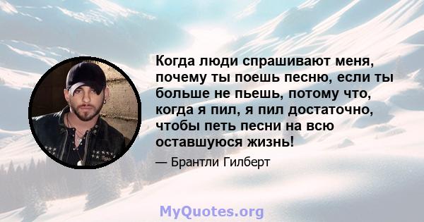 Когда люди спрашивают меня, почему ты поешь песню, если ты больше не пьешь, потому что, когда я пил, я пил достаточно, чтобы петь песни на всю оставшуюся жизнь!