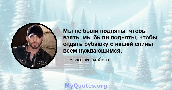 Мы не были подняты, чтобы взять, мы были подняты, чтобы отдать рубашку с нашей спины всем нуждающимся.