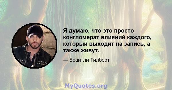 Я думаю, что это просто конгломерат влияний каждого, который выходит на запись, а также живут.