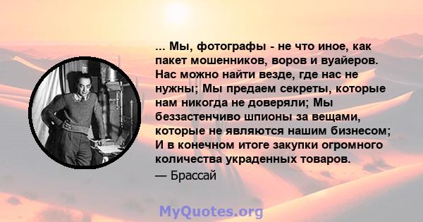 ... Мы, фотографы - не что иное, как пакет мошенников, воров и вуайеров. Нас можно найти везде, где нас не нужны; Мы предаем секреты, которые нам никогда не доверяли; Мы беззастенчиво шпионы за вещами, которые не