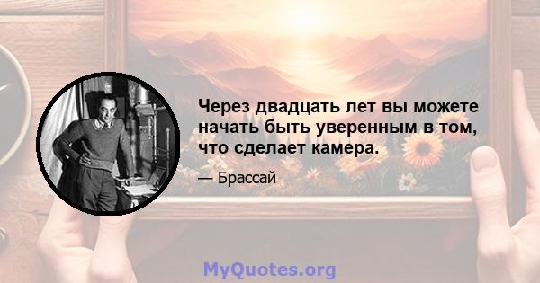 Через двадцать лет вы можете начать быть уверенным в том, что сделает камера.