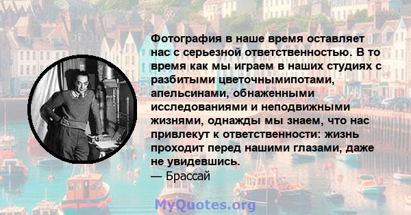 Фотография в наше время оставляет нас с серьезной ответственностью. В то время как мы играем в наших студиях с разбитыми цветочнымипотами, апельсинами, обнаженными исследованиями и неподвижными жизнями, однажды мы
