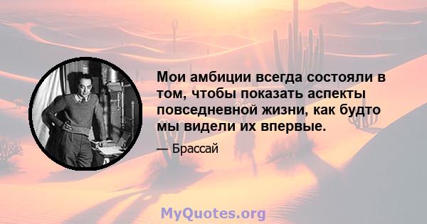 Мои амбиции всегда состояли в том, чтобы показать аспекты повседневной жизни, как будто мы видели их впервые.