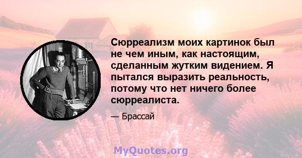 Сюрреализм моих картинок был не чем иным, как настоящим, сделанным жутким видением. Я пытался выразить реальность, потому что нет ничего более сюрреалиста.