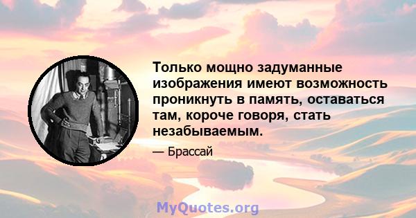 Только мощно задуманные изображения имеют возможность проникнуть в память, оставаться там, короче говоря, стать незабываемым.